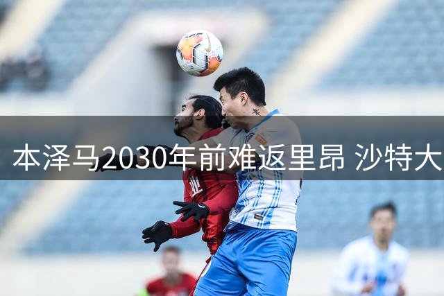 本泽马2030年前难返里昂 沙特大使身份成回归阻碍