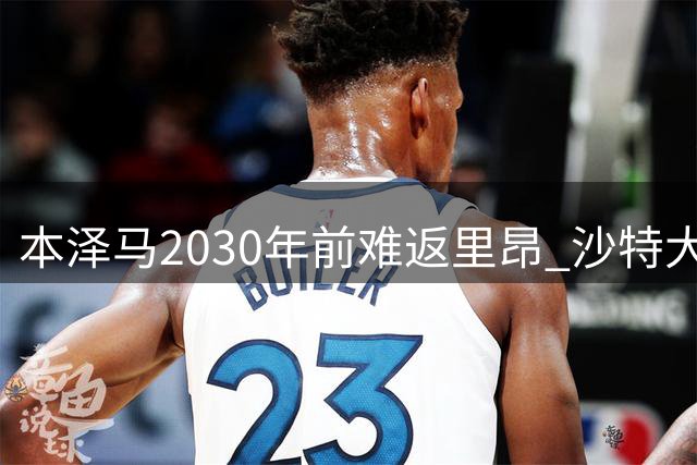 本泽马2030年前难返里昂 沙特大使身份成回归阻碍