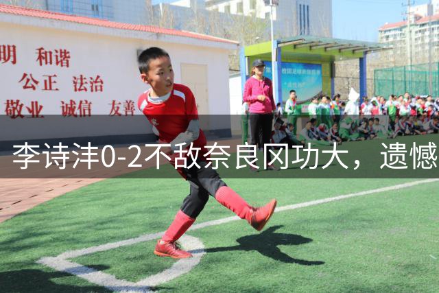 李诗沣0-2不敌奈良冈功大，遗憾止步中国羽毛球大师赛首轮