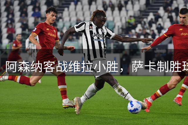 阿森纳客战维拉小胜，萨卡制胜球助枪手两连胜